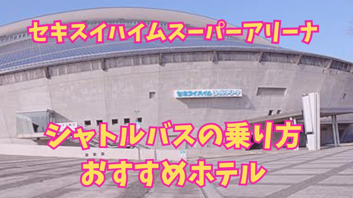 セキスイハイムスーパーアリーナ　シャトルバス乗り方　おすすめホテル